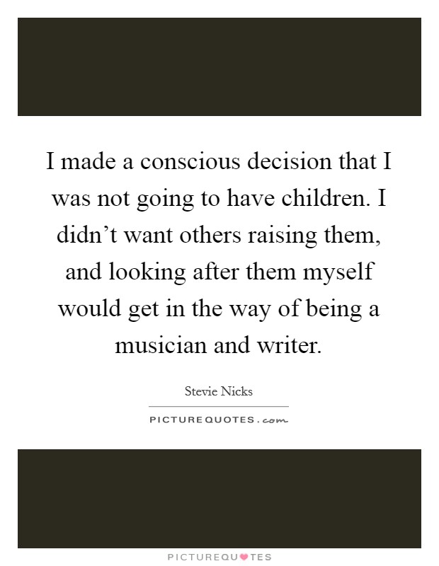 I made a conscious decision that I was not going to have children. I didn't want others raising them, and looking after them myself would get in the way of being a musician and writer. Picture Quote #1
