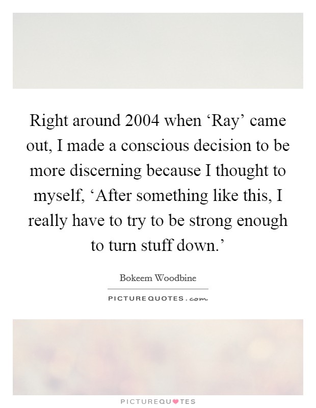 Right around 2004 when ‘Ray' came out, I made a conscious decision to be more discerning because I thought to myself, ‘After something like this, I really have to try to be strong enough to turn stuff down.' Picture Quote #1