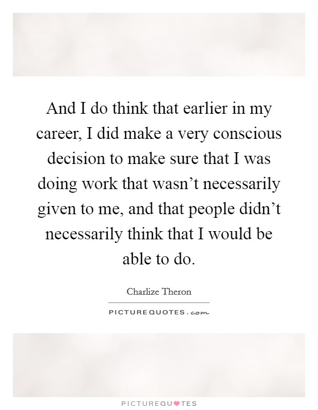 And I do think that earlier in my career, I did make a very conscious decision to make sure that I was doing work that wasn't necessarily given to me, and that people didn't necessarily think that I would be able to do. Picture Quote #1