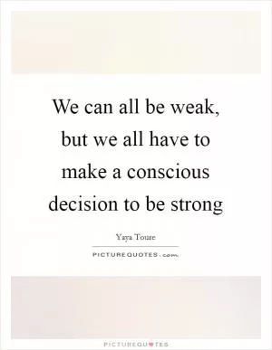 We can all be weak, but we all have to make a conscious decision to be strong Picture Quote #1