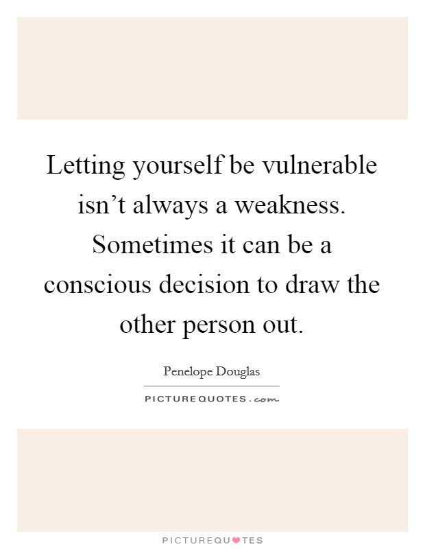 Letting yourself be vulnerable isn't always a weakness. Sometimes it can be a conscious decision to draw the other person out. Picture Quote #1