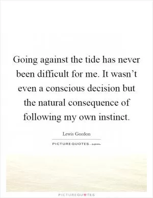 Going against the tide has never been difficult for me. It wasn’t even a conscious decision but the natural consequence of following my own instinct Picture Quote #1