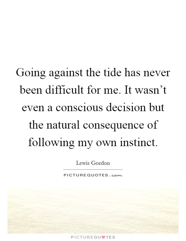 Going against the tide has never been difficult for me. It wasn't even a conscious decision but the natural consequence of following my own instinct. Picture Quote #1