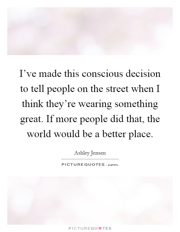 I've made this conscious decision to tell people on the street when I think they're wearing something great. If more people did that, the world would be a better place. Picture Quote #1