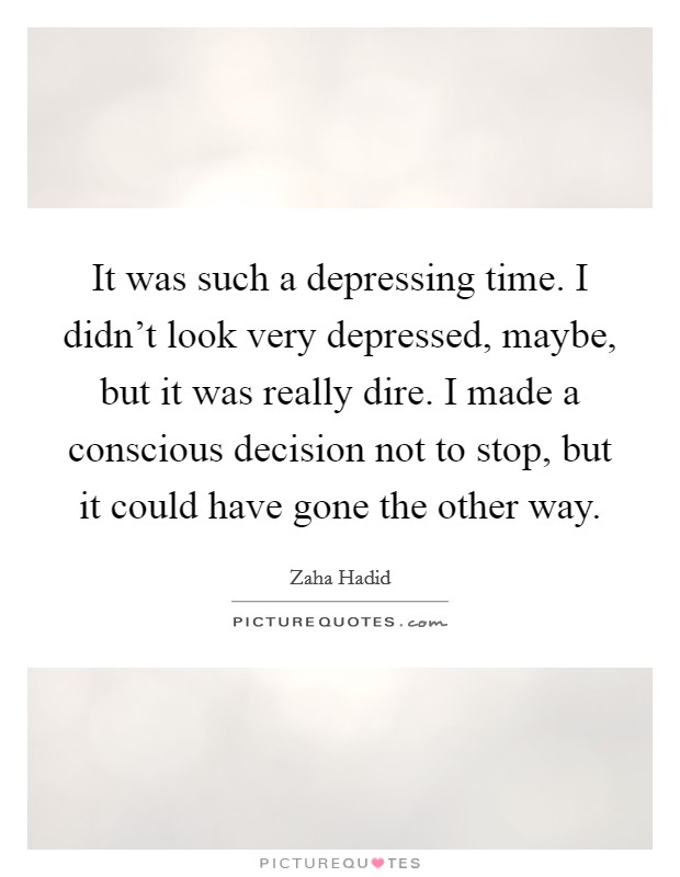 It was such a depressing time. I didn't look very depressed, maybe, but it was really dire. I made a conscious decision not to stop, but it could have gone the other way. Picture Quote #1