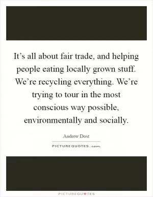 It’s all about fair trade, and helping people eating locally grown stuff. We’re recycling everything. We’re trying to tour in the most conscious way possible, environmentally and socially Picture Quote #1