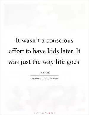 It wasn’t a conscious effort to have kids later. It was just the way life goes Picture Quote #1