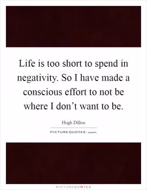 Life is too short to spend in negativity. So I have made a conscious effort to not be where I don’t want to be Picture Quote #1