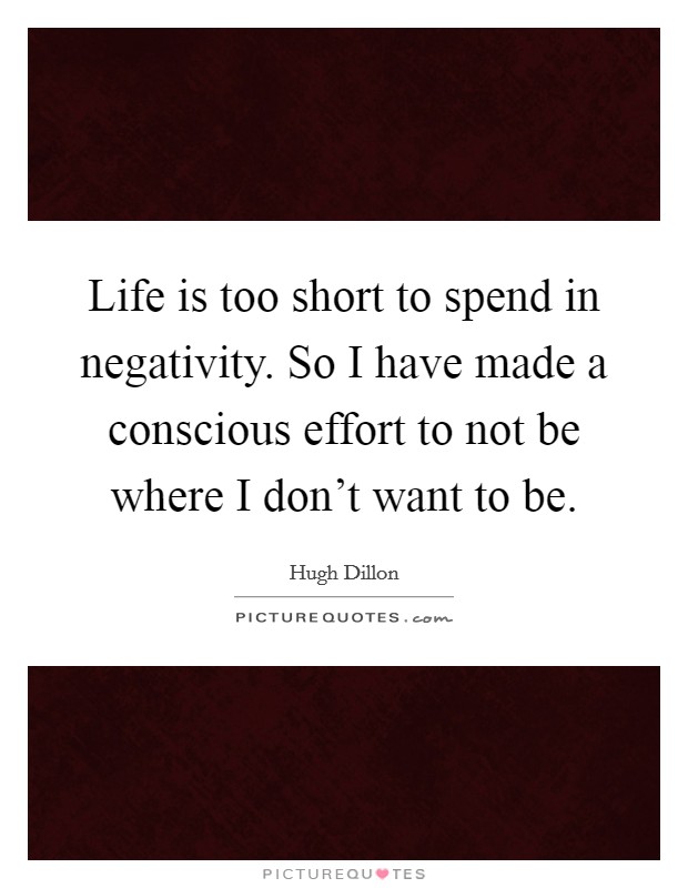 Life is too short to spend in negativity. So I have made a conscious effort to not be where I don't want to be. Picture Quote #1