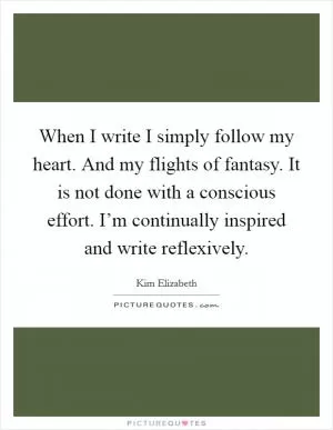 When I write I simply follow my heart. And my flights of fantasy. It is not done with a conscious effort. I’m continually inspired and write reflexively Picture Quote #1