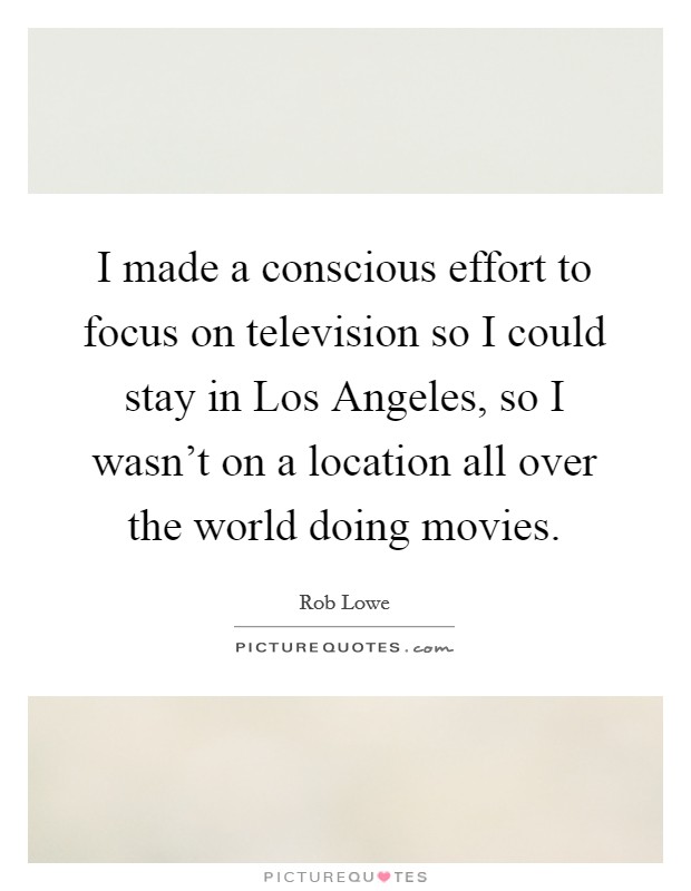 I made a conscious effort to focus on television so I could stay in Los Angeles, so I wasn't on a location all over the world doing movies. Picture Quote #1
