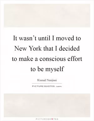 It wasn’t until I moved to New York that I decided to make a conscious effort to be myself Picture Quote #1