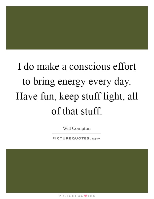 I do make a conscious effort to bring energy every day. Have fun, keep stuff light, all of that stuff. Picture Quote #1