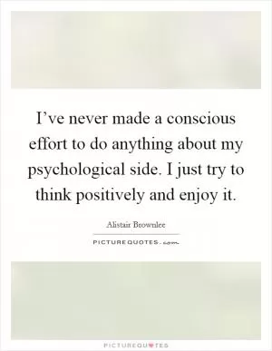 I’ve never made a conscious effort to do anything about my psychological side. I just try to think positively and enjoy it Picture Quote #1
