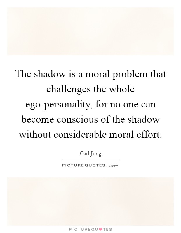The shadow is a moral problem that challenges the whole ego-personality, for no one can become conscious of the shadow without considerable moral effort. Picture Quote #1