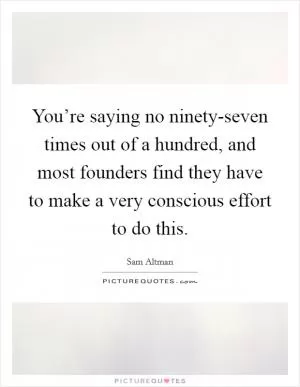 You’re saying no ninety-seven times out of a hundred, and most founders find they have to make a very conscious effort to do this Picture Quote #1