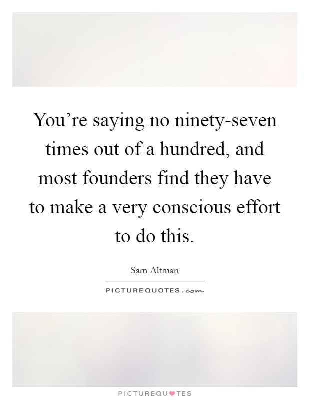 You're saying no ninety-seven times out of a hundred, and most founders find they have to make a very conscious effort to do this. Picture Quote #1