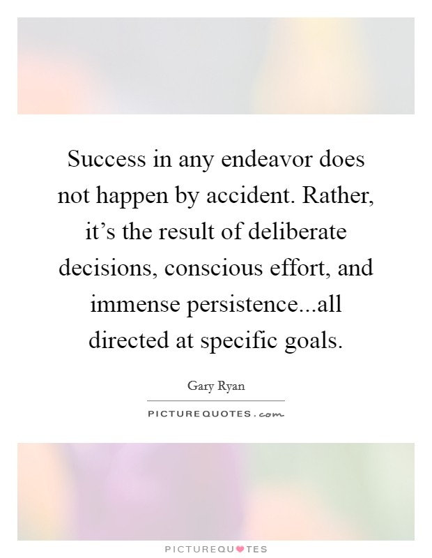 Success in any endeavor does not happen by accident. Rather, it's the result of deliberate decisions, conscious effort, and immense persistence...all directed at specific goals. Picture Quote #1