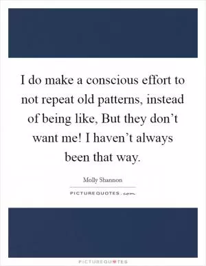 I do make a conscious effort to not repeat old patterns, instead of being like, But they don’t want me! I haven’t always been that way Picture Quote #1
