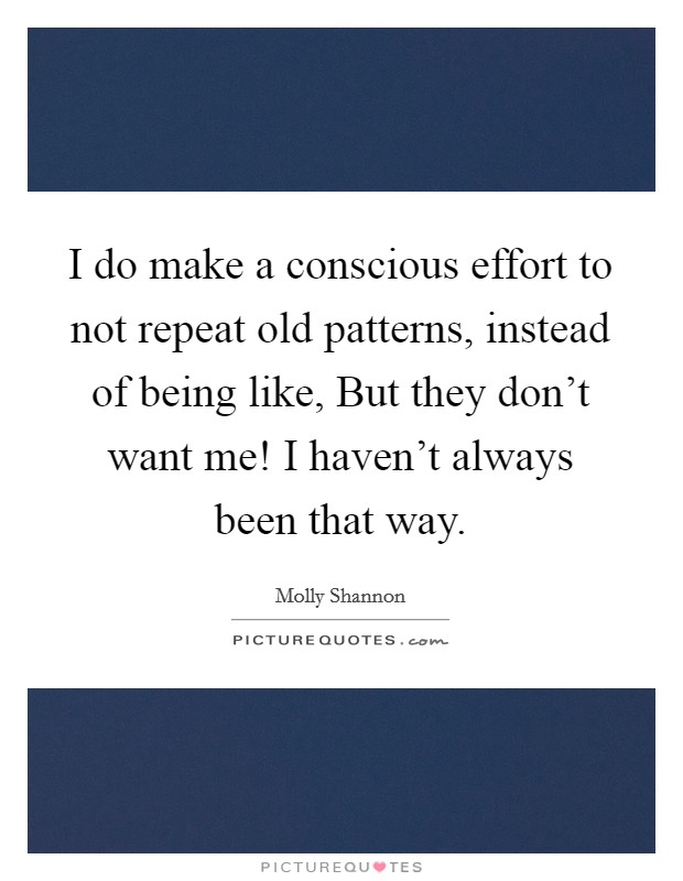I do make a conscious effort to not repeat old patterns, instead of being like, But they don't want me! I haven't always been that way. Picture Quote #1