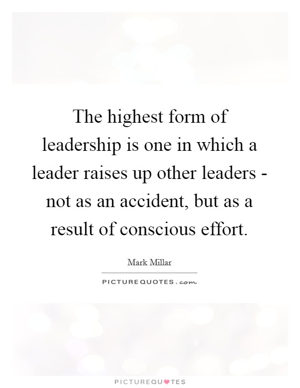 The highest form of leadership is one in which a leader raises up other leaders - not as an accident, but as a result of conscious effort. Picture Quote #1