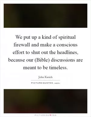We put up a kind of spiritual firewall and make a conscious effort to shut out the headlines, because our (Bible) discussions are meant to be timeless Picture Quote #1