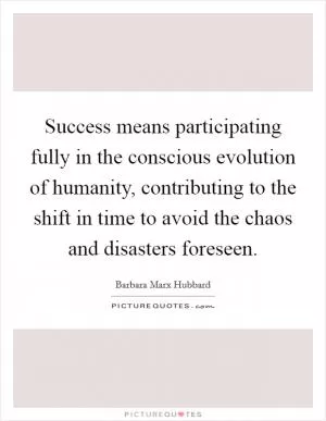 Success means participating fully in the conscious evolution of humanity, contributing to the shift in time to avoid the chaos and disasters foreseen Picture Quote #1