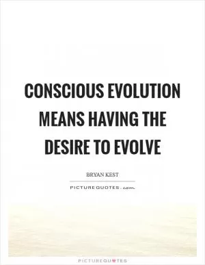 Conscious evolution means having the desire to evolve Picture Quote #1