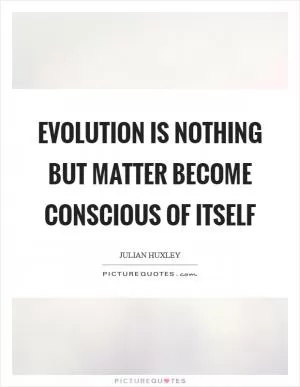 Evolution is nothing but matter become conscious of itself Picture Quote #1