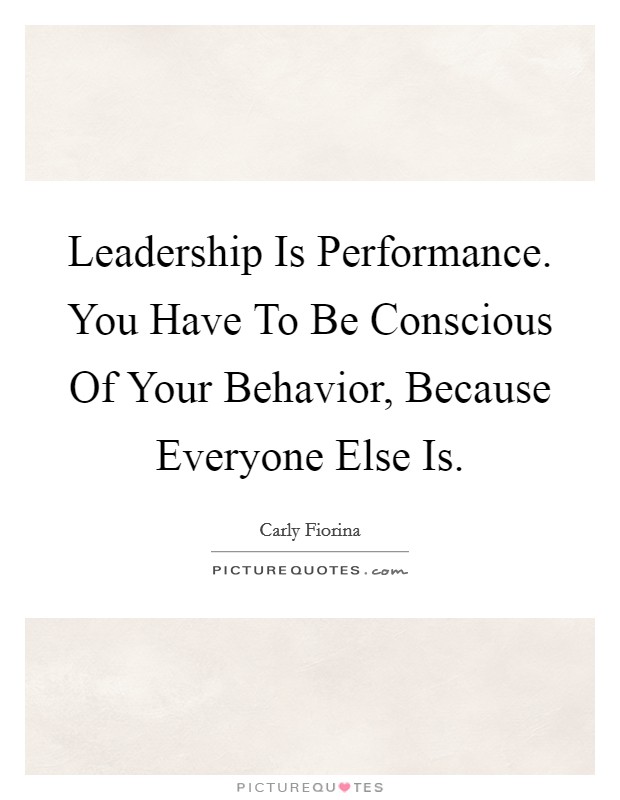 Leadership Is Performance. You Have To Be Conscious Of Your Behavior, Because Everyone Else Is. Picture Quote #1