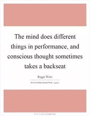 The mind does different things in performance, and conscious thought sometimes takes a backseat Picture Quote #1