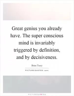 Great genius you already have. The super conscious mind is invariably triggered by definition, and by decisiveness Picture Quote #1