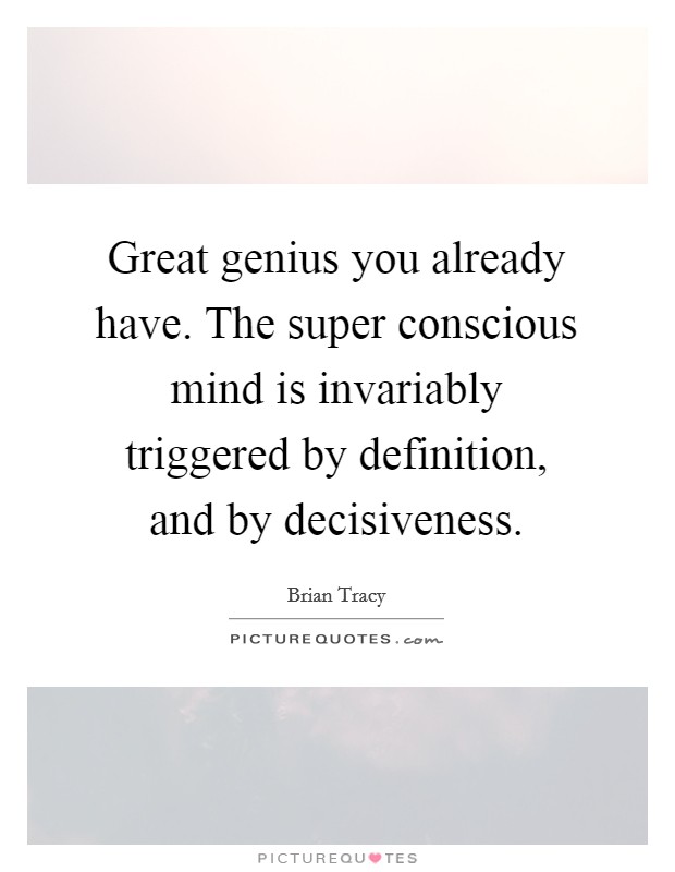 Great genius you already have. The super conscious mind is invariably triggered by definition, and by decisiveness. Picture Quote #1