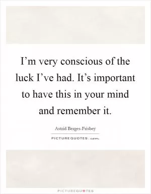 I’m very conscious of the luck I’ve had. It’s important to have this in your mind and remember it Picture Quote #1