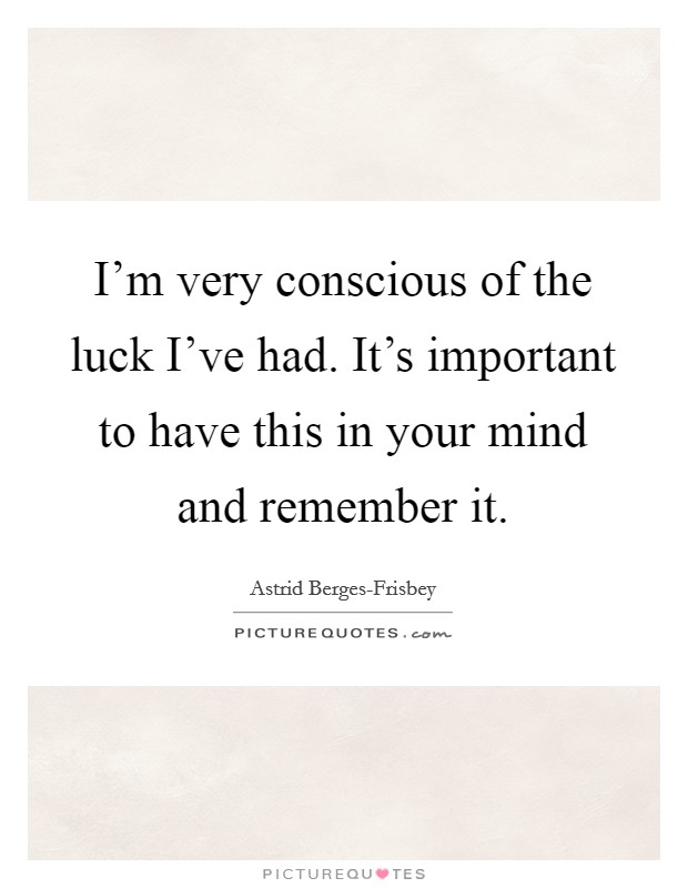 I'm very conscious of the luck I've had. It's important to have this in your mind and remember it. Picture Quote #1