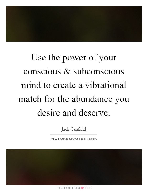 Use the power of your conscious and subconscious mind to create a vibrational match for the abundance you desire and deserve. Picture Quote #1