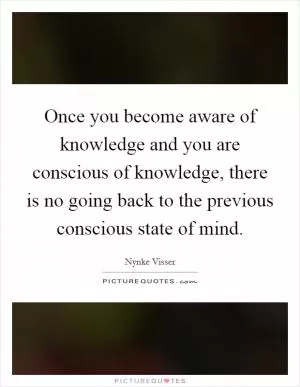 Once you become aware of knowledge and you are conscious of knowledge, there is no going back to the previous conscious state of mind Picture Quote #1