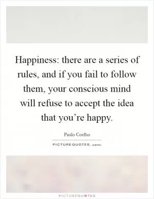 Happiness: there are a series of rules, and if you fail to follow them, your conscious mind will refuse to accept the idea that you’re happy Picture Quote #1