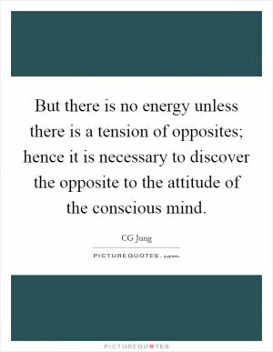 But there is no energy unless there is a tension of opposites; hence it is necessary to discover the opposite to the attitude of the conscious mind Picture Quote #1