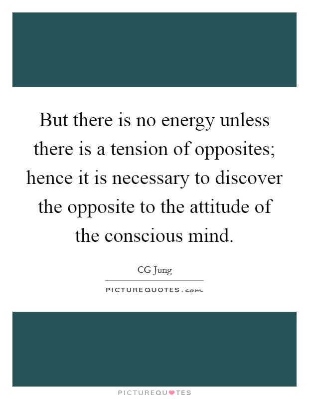 But there is no energy unless there is a tension of opposites; hence it is necessary to discover the opposite to the attitude of the conscious mind. Picture Quote #1