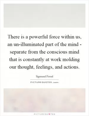 There is a powerful force within us, an un-illuminated part of the mind - separate from the conscious mind that is constantly at work molding our thought, feelings, and actions Picture Quote #1