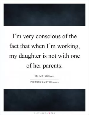 I’m very conscious of the fact that when I’m working, my daughter is not with one of her parents Picture Quote #1