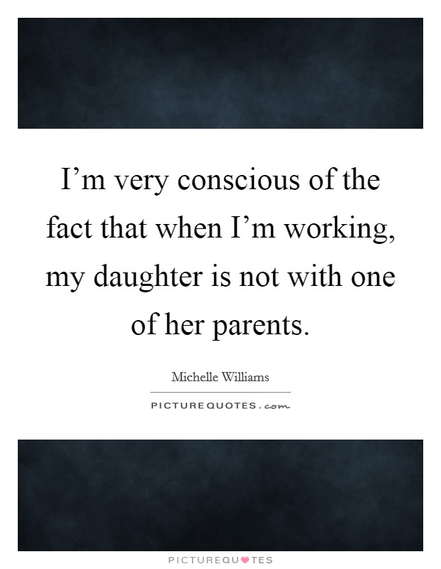 I'm very conscious of the fact that when I'm working, my daughter is not with one of her parents. Picture Quote #1