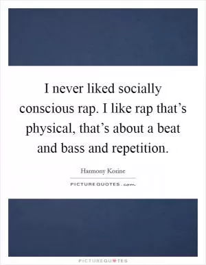 I never liked socially conscious rap. I like rap that’s physical, that’s about a beat and bass and repetition Picture Quote #1