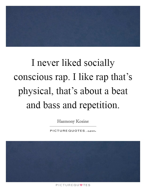I never liked socially conscious rap. I like rap that's physical, that's about a beat and bass and repetition. Picture Quote #1