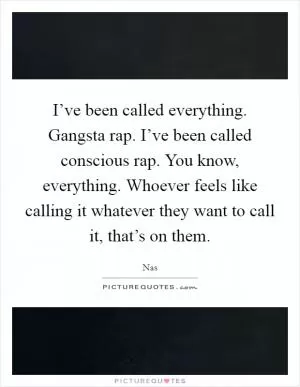I’ve been called everything. Gangsta rap. I’ve been called conscious rap. You know, everything. Whoever feels like calling it whatever they want to call it, that’s on them Picture Quote #1