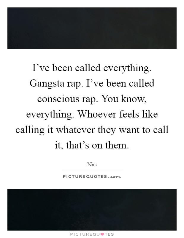 I've been called everything. Gangsta rap. I've been called conscious rap. You know, everything. Whoever feels like calling it whatever they want to call it, that's on them. Picture Quote #1