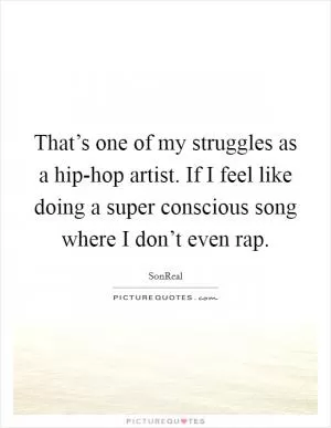 That’s one of my struggles as a hip-hop artist. If I feel like doing a super conscious song where I don’t even rap Picture Quote #1