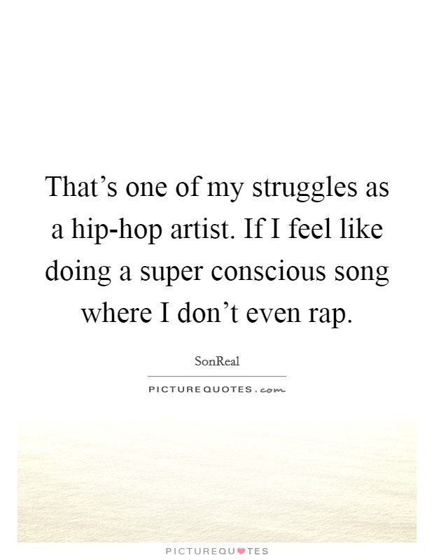 That's one of my struggles as a hip-hop artist. If I feel like doing a super conscious song where I don't even rap. Picture Quote #1