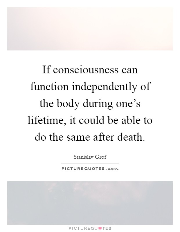 If consciousness can function independently of the body during one's lifetime, it could be able to do the same after death. Picture Quote #1